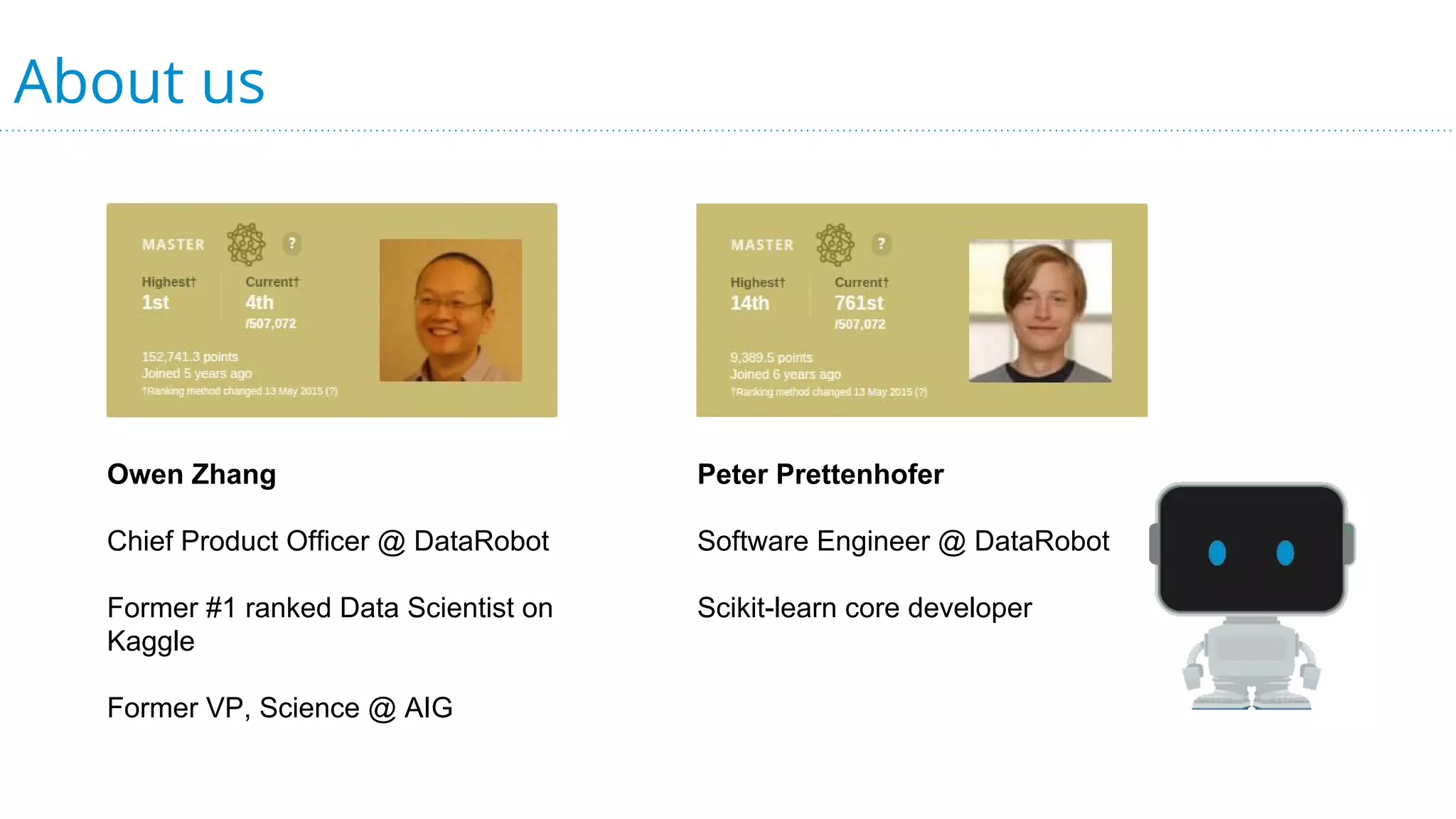 About us
Owen Zhang
Chief Product Officer @ DataRobot
Former #1 ranked Data Scientist on
Kaggle
Former VP, Science @ AIG
Peter Prettenhofer
Software Engineer @ DataRobot
Scikit-learn core developer
 