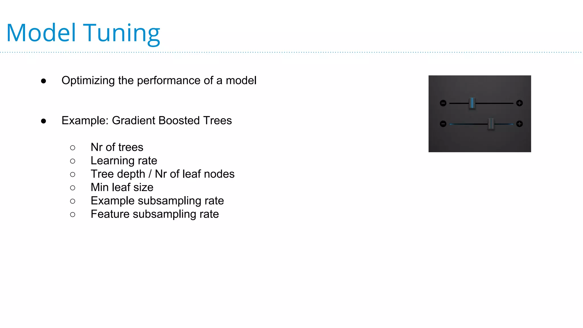 Model Tuning
● Optimizing the performance of a model
● Example: Gradient Boosted Trees
○ Nr of trees
○ Learning rate
○ Tree depth / Nr of leaf nodes
○ Min leaf size
○ Example subsampling rate
○ Feature subsampling rate
 