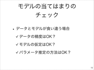 モデルの当てはまりの
    チェック

• データとモデルが食い違う場合
  データの精度はOK？

  モデルの仮定はOK？

  パラメータ推定の方法はOK？


                   10
 