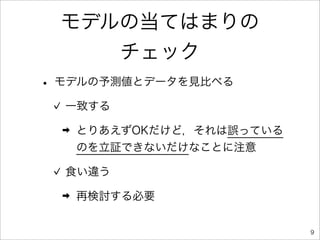 モデルの当てはまりの
    チェック
• モデルの予測値とデータを見比べる
  一致する

  ➡   とりあえずOKだけど，それは誤っている
      のを立証できないだけなことに注意

  食い違う

  ➡   再検討する必要


                            9
 