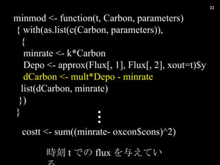 minmod <- function(t, Carbon, parameters) { with(as.list(c(Carbon, parameters)),  {  minrate <- k*Carbon Depo <- approx(Flux[, 1], Flux[, 2], xout=t)$y dCarbon <- mult*Depo - minrate list(dCarbon, minrate) }) } r t Ǥ flux 뤨Ƥ costt <- sum((minrate- oxcon$cons)^2)  