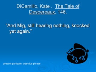DiCamillo, Kate . The Tale of
Despereaux, 146.
“And Mig, still hearing nothing, knocked
yet again.”
present participle, ad...