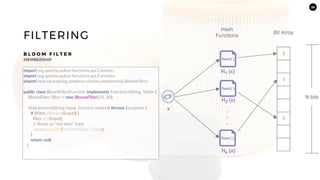 35
FILTERING
B L O O M F I L T E R
MEMBERSHIP
import org.apache.pulsar.functions.api.Context;
import org.apache.pulsar.functions.api.Function;
import com.clearspring.analytics.stream.membership.BloomFilter;
public class BloomFilterFunction implements Function<String, Void> {
BloomFilter filter = new BloomFilter(20, 20);
Void process(String input, Context context) throws Exception {
if (!filter.isPresent(input)) {
filter.add(input);
// Route to “not seen” topic
context.publish(“notSeenTopic”, input);
}
return null;
}
}
 