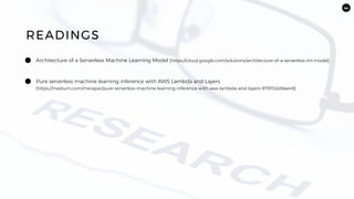 44
Architecture of a Serverless Machine Learning Model [https://cloud.google.com/solutions/architecture-of-a-serverless-ml-model]
READINGS
Pure serverless machine learning inference with AWS Lambda and Layers
[https://medium.com/merapar/pure-serverless-machine-learning-inference-with-aws-lambda-and-layers-979702d9ae49]
 