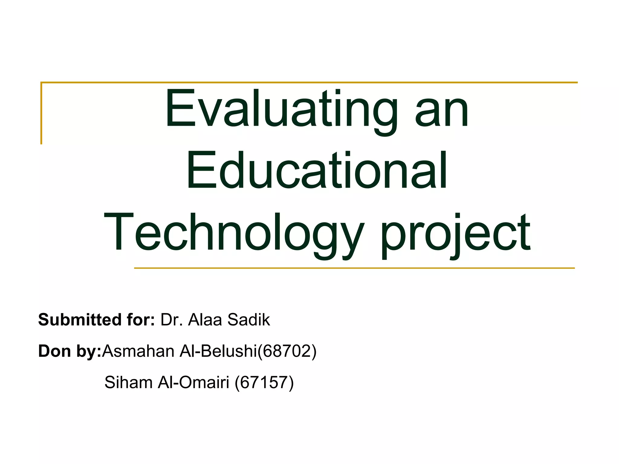 Submitted for: Dr. Alaa Sadik Don by: Asmahan Al-Belushi(68702) Siham Al-Omairi (67157) Evaluating an Educational Technology project