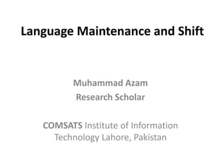 Language Maintenance and Shift
Muhammad Azam
Research Scholar
COMSATS Institute of Information
Technology Lahore, Pakistan
 