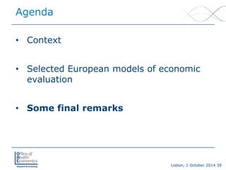 Lisbon, 1 October 2014 39 
Agenda 
• 
Context 
• 
Selected European models of economic evaluation 
• 
Some final remarks  