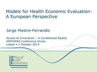 Models for Health Economic Evaluation: A European Perspective 
Jorge Mestre-Ferrandiz 
Access to Innovation –A Conditioned Reality 
APIFARMA Conference Series 
Lisbon • 1 October 2014  