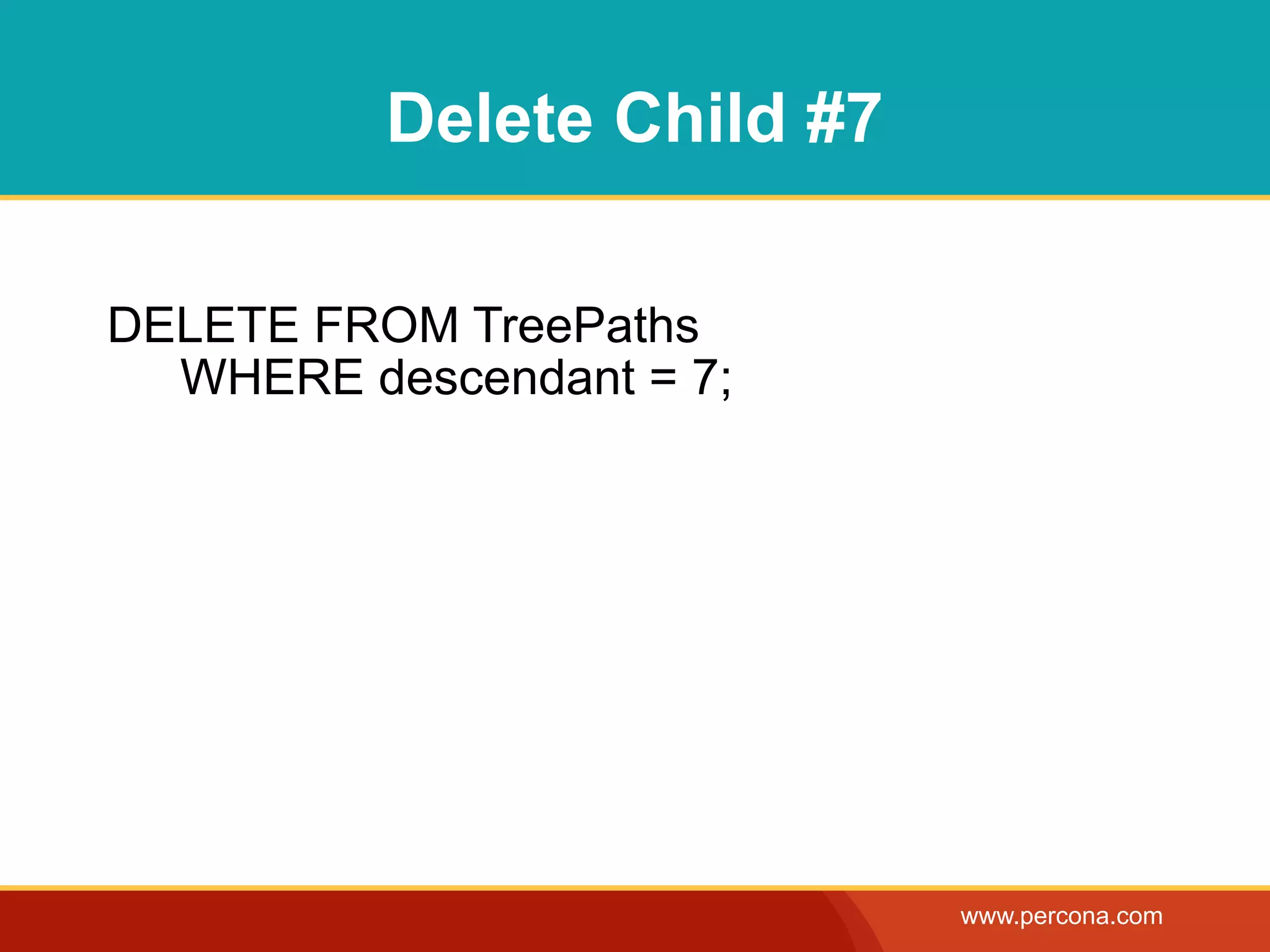 Delete Child #7

DELETE FROM TreePaths
  WHERE descendant = 7;




                            www.percona.com
 