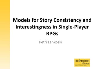 Models for Story Consistency and
Interestingness in Single-Player
RPGs
Petri Lankoski
 