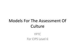 Models For The Assessment Of
Culture
YPTC
For CIPS Level 6
 