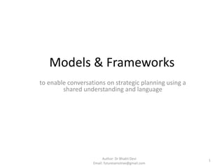 Models & Frameworks
to enable conversations on strategic planning using a
shared understanding and language

Author: Dr Bhakti Devi
Email: futuresensitive@gmail.com

1

 