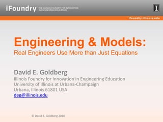 Engineering & Models:Real Engineers Use More than Just Equations David E. GoldbergIllinois Foundry for Innovation in Engineering Education University of Illinois at Urbana-ChampaignUrbana, Illinois 61801 USAdeg@illinois.edu © David E. Goldberg 2010 