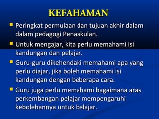 KEFAHAMAN
   Peringkat permulaan dan tujuan akhir dalam
    dalam pedagogi Penaakulan.
   Untuk mengajar, kita perlu memahami isi
    kandungan dan pelajar.
   Guru-guru dikehendaki memahami apa yang
    perlu diajar, jika boleh memahami isi
    kandungan dengan beberapa cara.
   Guru juga perlu memahami bagaimana aras
    perkembangan pelajar mempengaruhi
    kebolehannya untuk belajar.
 