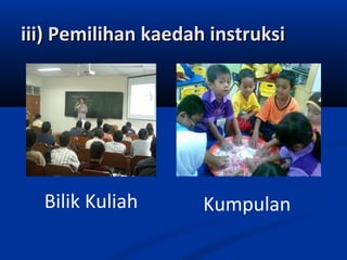 iii) Pemilihan kaedah instruksi




  Bilik Kuliah       Kumpulan
 