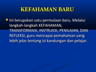 KEFAHAMAN BARU
   Ini berupakan satu permulaan baru. Melalui
    langkah-langkah KEFAHAMAN,
    TRANSFORMASI, INSTRUKSI, PENILAIAN, DAN
    REFLEKSI, guru mencapai pemahaman yang
    lebih jelas tentang isi kandungan dan pelajar.
 