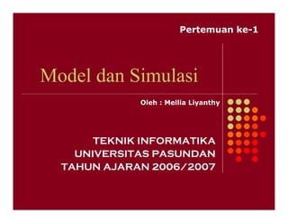 Pertemuan ke-1




Model dan Simulasi
             Oleh : Mellia Liyanthy




       TEKNIK INFORMATIKA
    UNIVERSITAS PASUNDAN
  TAHUN AJARAN 2006/2007
 