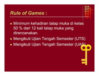 Rule of Games :

 Minimum kehadiran tatap muka di kelas
 50 % dari 12 kali tatap muka yang
 direncanakan.
 Mengikuti Ujian Tengah Semester (UTS)
 Mengikuti Ujian Tengah Semester (UAS)
 