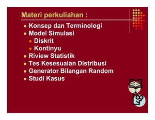 Materi perkuliahan :
  Konsep dan Terminologi
  Model Simulasi
    Diskrit
    Kontinyu
  Riview Statistik
  Tes Kesesuaian Distribusi
  Generator Bilangan Random
  Studi Kasus
 