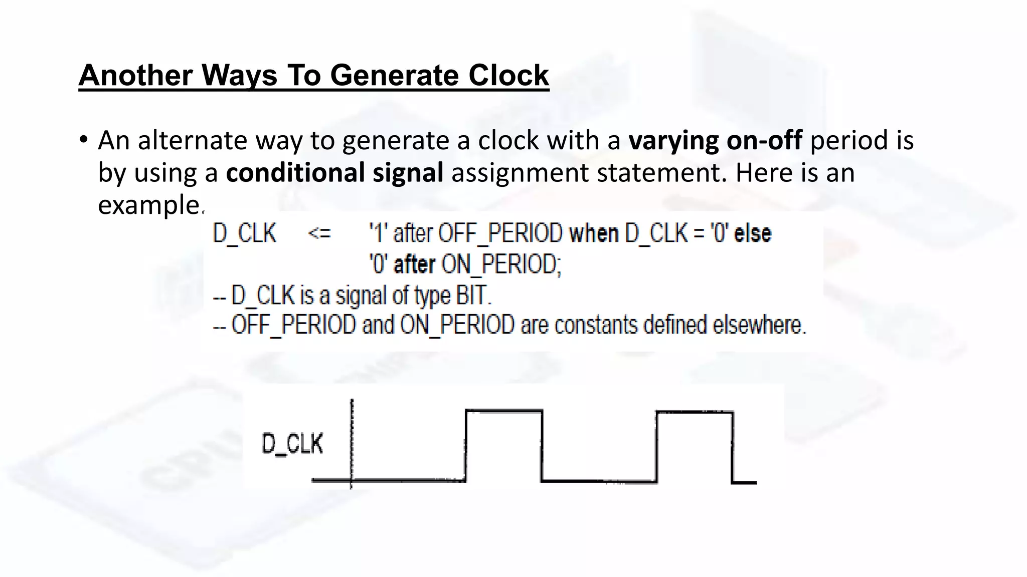 Another Ways To Generate Clock
• An alternate way to generate a clock with a varying on-off period is
by using a conditional signal assignment statement. Here is an
example.
 