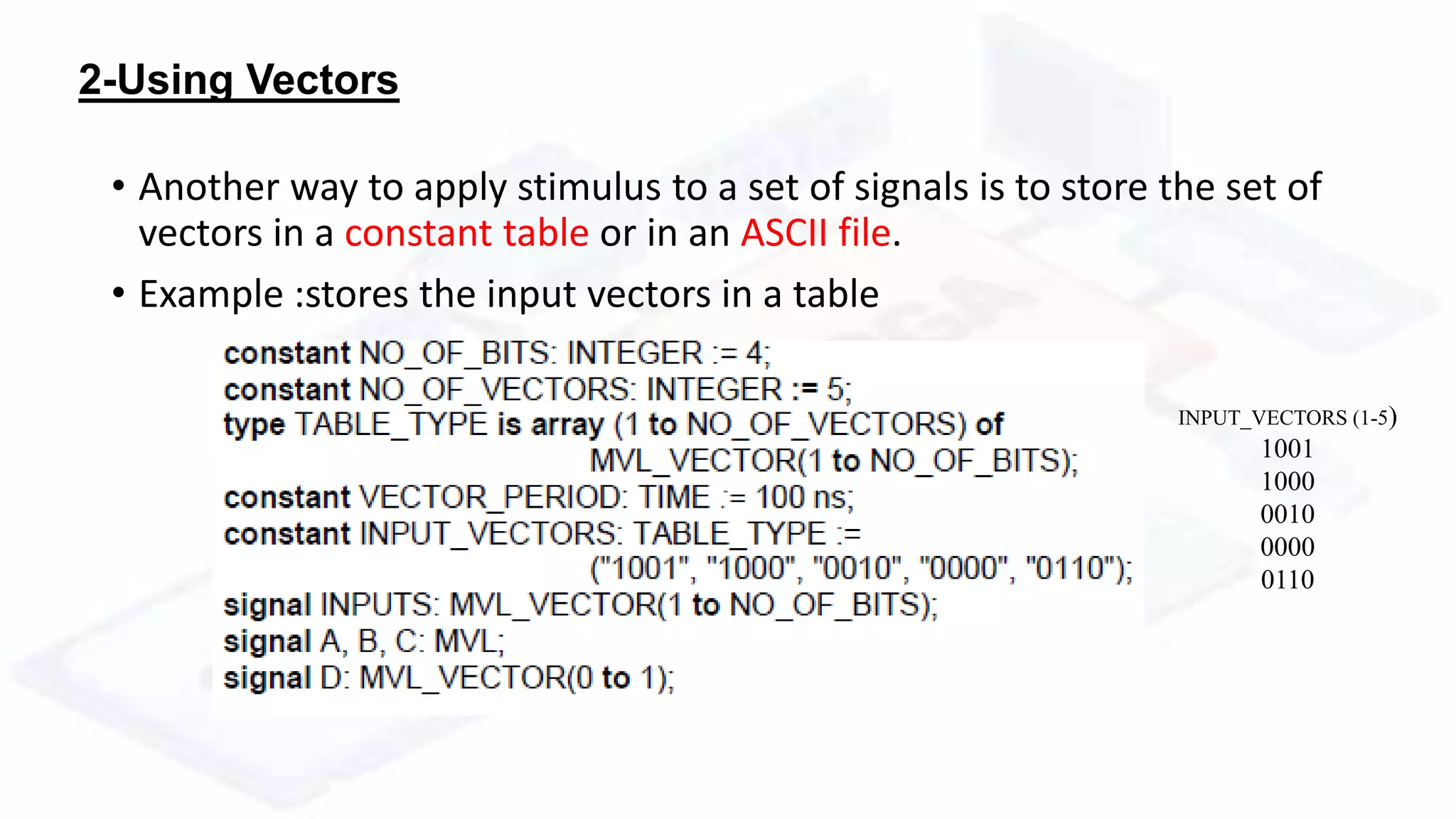 2-Using Vectors
• Another way to apply stimulus to a set of signals is to store the set of
vectors in a constant table or in an ASCII file.
• Example :stores the input vectors in a table
INPUT_VECTORS (1-5)
1001
1000
0010
0000
0110
 