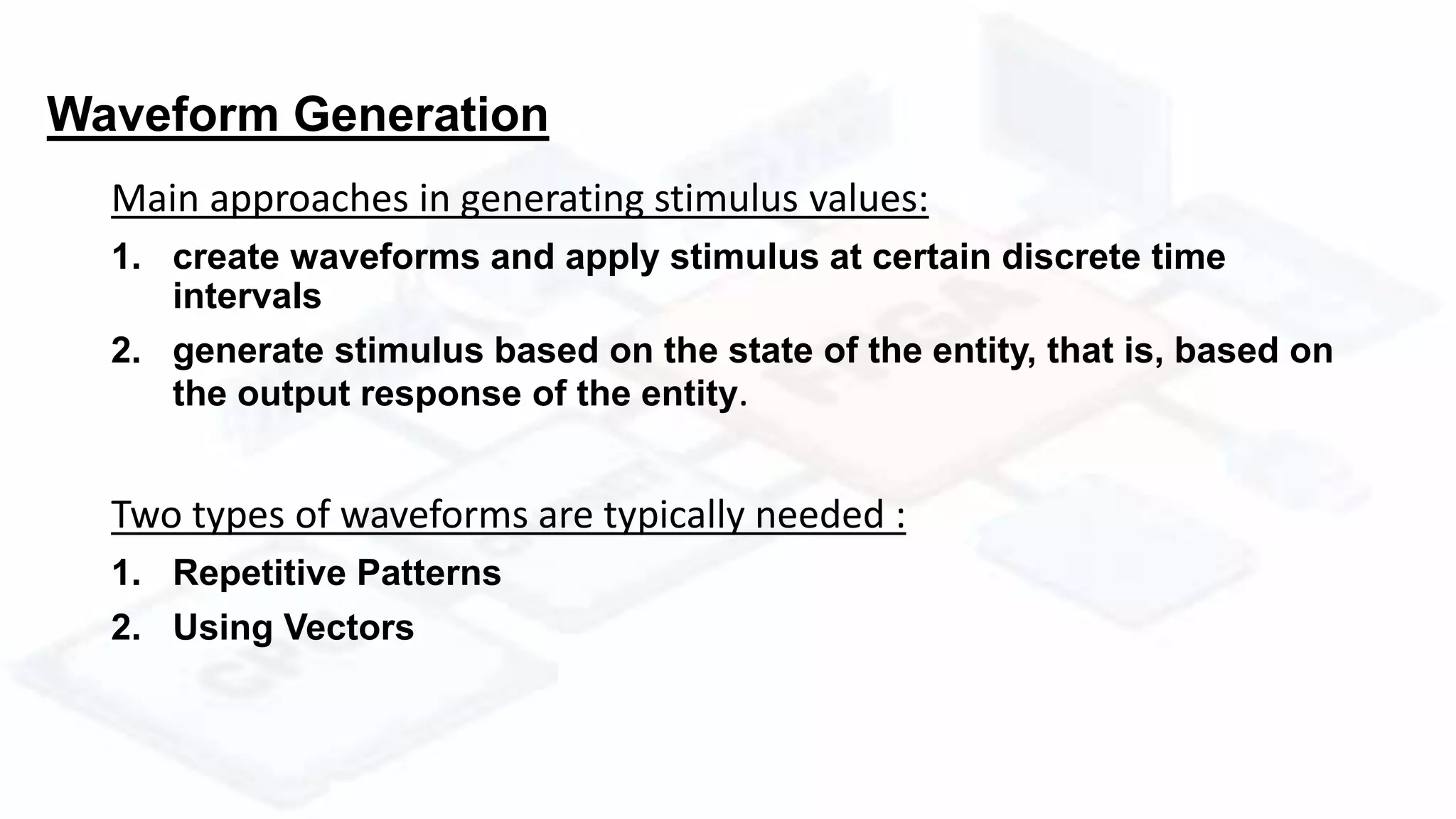 Waveform Generation
Main approaches in generating stimulus values:
1. create waveforms and apply stimulus at certain discrete time
intervals
2. generate stimulus based on the state of the entity, that is, based on
the output response of the entity.
Two types of waveforms are typically needed :
1. Repetitive Patterns
2. Using Vectors
 