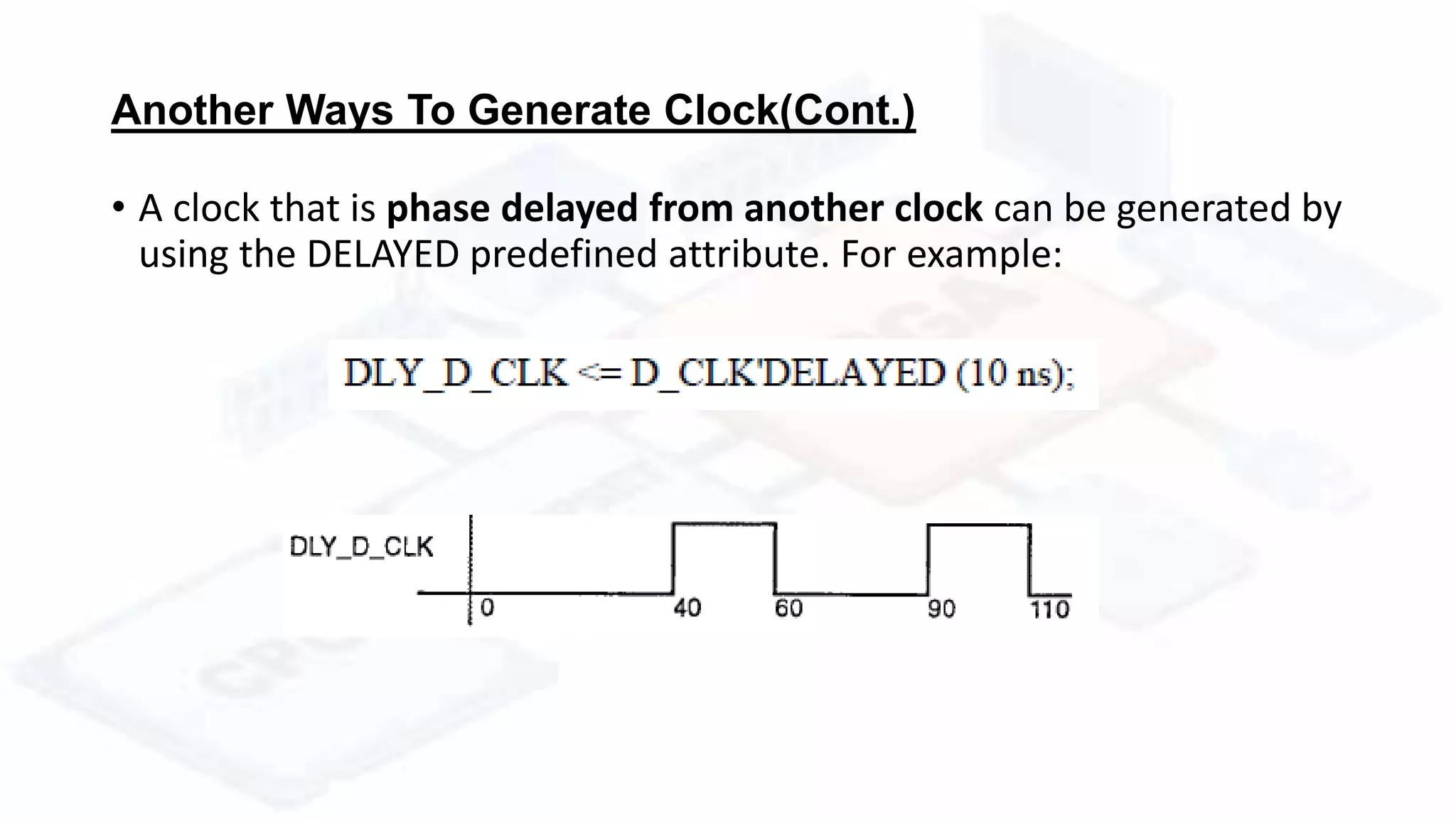 Another Ways To Generate Clock(Cont.)
• A clock that is phase delayed from another clock can be generated by
using the DELAYED predefined attribute. For example:
 