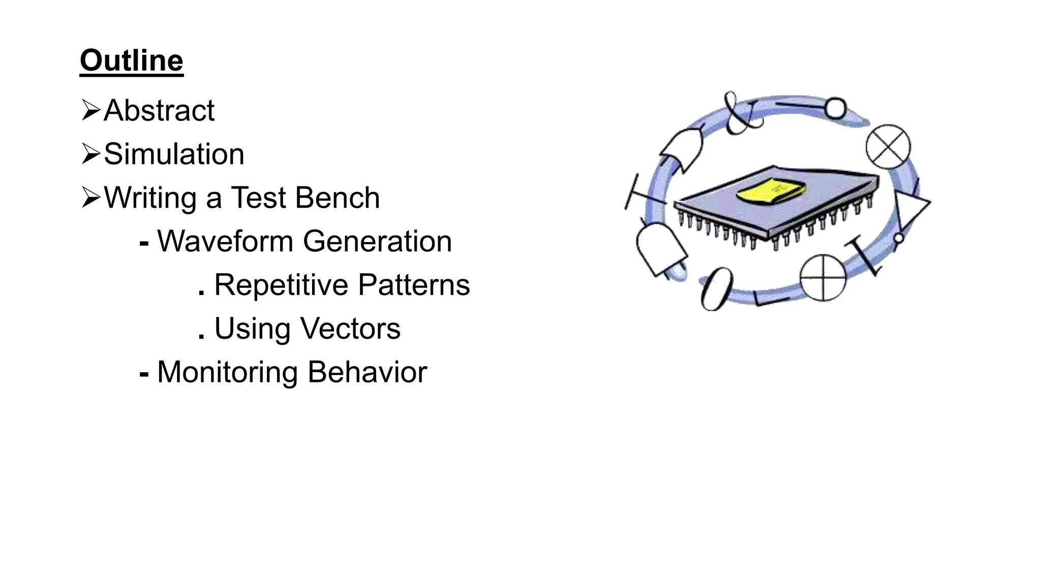 Outline
Abstract
Simulation
Writing a Test Bench
- Waveform Generation
. Repetitive Patterns
. Using Vectors
- Monitoring Behavior
 