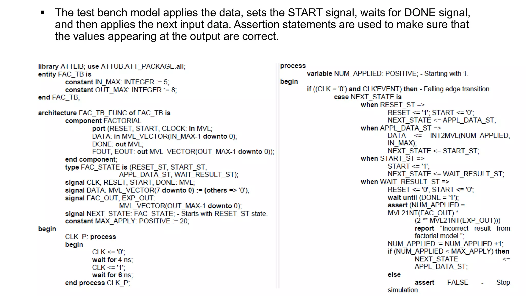  The test bench model applies the data, sets the START signal, waits for DONE signal,
and then applies the next input data. Assertion statements are used to make sure that
the values appearing at the output are correct.
 