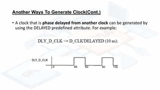 Another Ways To Generate Clock(Cont.)
• A clock that is phase delayed from another clock can be generated by
using the DELAYED predefined attribute. For example:
 