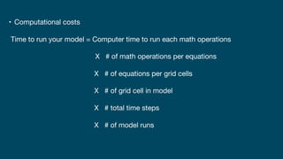 • Computational costs
Time to run your model = Computer time to run each math operations
X # of math operations per equations
X # of equations per grid cells
X # of grid cell in model
X # total time steps
X # of model runs
 