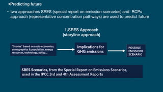•Predicting future
• two approaches SRES (special report on emission scenarios) and RCPs
approach (representative concentration pathways) are used to predict future
1.SRES Approach
(storyline approach)
 