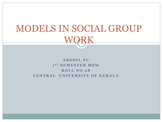 A R S H I L P C
1 S T S E M E S T E R M S W
R O L L N O 0 8
C E N T R A L U N I V E R S I T Y O F K E R A L A
MODELS IN SOCIAL GROUP
WORK
 