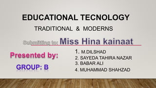 EDUCATIONAL TECNOLOGY
TRADITIONAL & MODERNS
1. M.DILSHAD
2. SAYEDA TAHIRA NAZAR
3. BABAR ALI
4. MUHAMMAD SHAHZAD
 