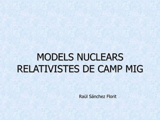MODELS NUCLEARS RELATIVISTES DE CAMP MIG Raül Sánchez Florit 