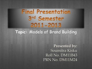 Topic: Models of Brand Building


                    Presented by:
                 Soumitra Kisku
               Roll No. DM11B43
              PRN No. DM11M24
 