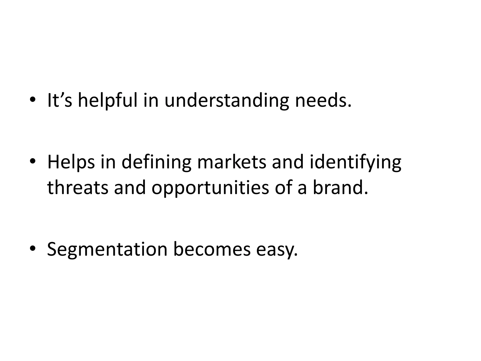 • It’s helpful in understanding needs.
• Helps in defining markets and identifying
threats and opportunities of a brand.
• Segmentation becomes easy.
 