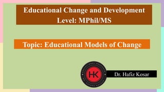 Educational Change and Development
Level: MPhil/MS
Dr. Hafiz Kosar
Topic: Educational Models of Change
 