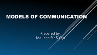 MODELS OF COMMUNICATION
Prepared by:
Ma Jennifer S Yap
 
