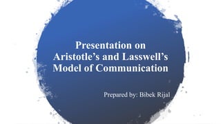 Presentation on
Aristotle’s and Lasswell’s
Model of Communication
Prepared by: Bibek Rijal
 