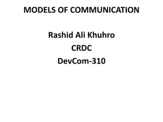 MODELS OF COMMUNICATION
Rashid Ali Khuhro
CRDC
DevCom-310
 