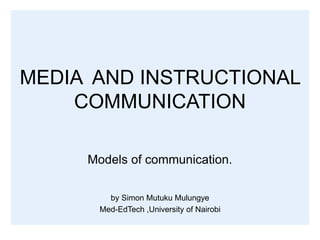MEDIA AND INSTRUCTIONAL
COMMUNICATION
Models of communication.
by Simon Mutuku Mulungye
Med-EdTech ,University of Nairobi
 