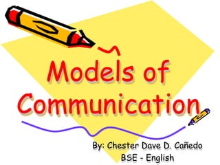 Models of
Communication
By: Chester Dave D. Cañedo
BSE - English
 