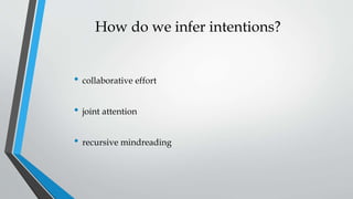 How do we infer intentions?
• collaborative effort
• joint attention
• recursive mindreading
 