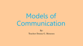 Models of
Communication
By:
Teacher Donna G. Meneses
 