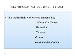 MATHEMATICAL MODEL OF COMM.
 This model deals with various elements like
Information Source
Transmitter
Channel
Receiver
Destination and Noise
 