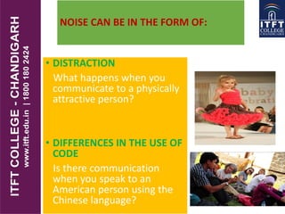 NOISE CAN BE IN THE FORM OF:
• DISTRACTION
What happens when you
communicate to a physically
attractive person?
• DIFFERENCES IN THE USE OF
CODE
Is there communication
when you speak to an
American person using the
Chinese language?
 