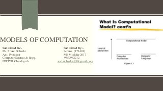 MODELS OF COMPUTATION
Submitted To:- Submitted By:-
Ms. Shano Solnaki Alpana (171401)
Astt. Professor ME Modular 2017
Computer Science & Engg. 9459942212
NITTTR Chandigarh anshubhaskar93@gmail.com
 