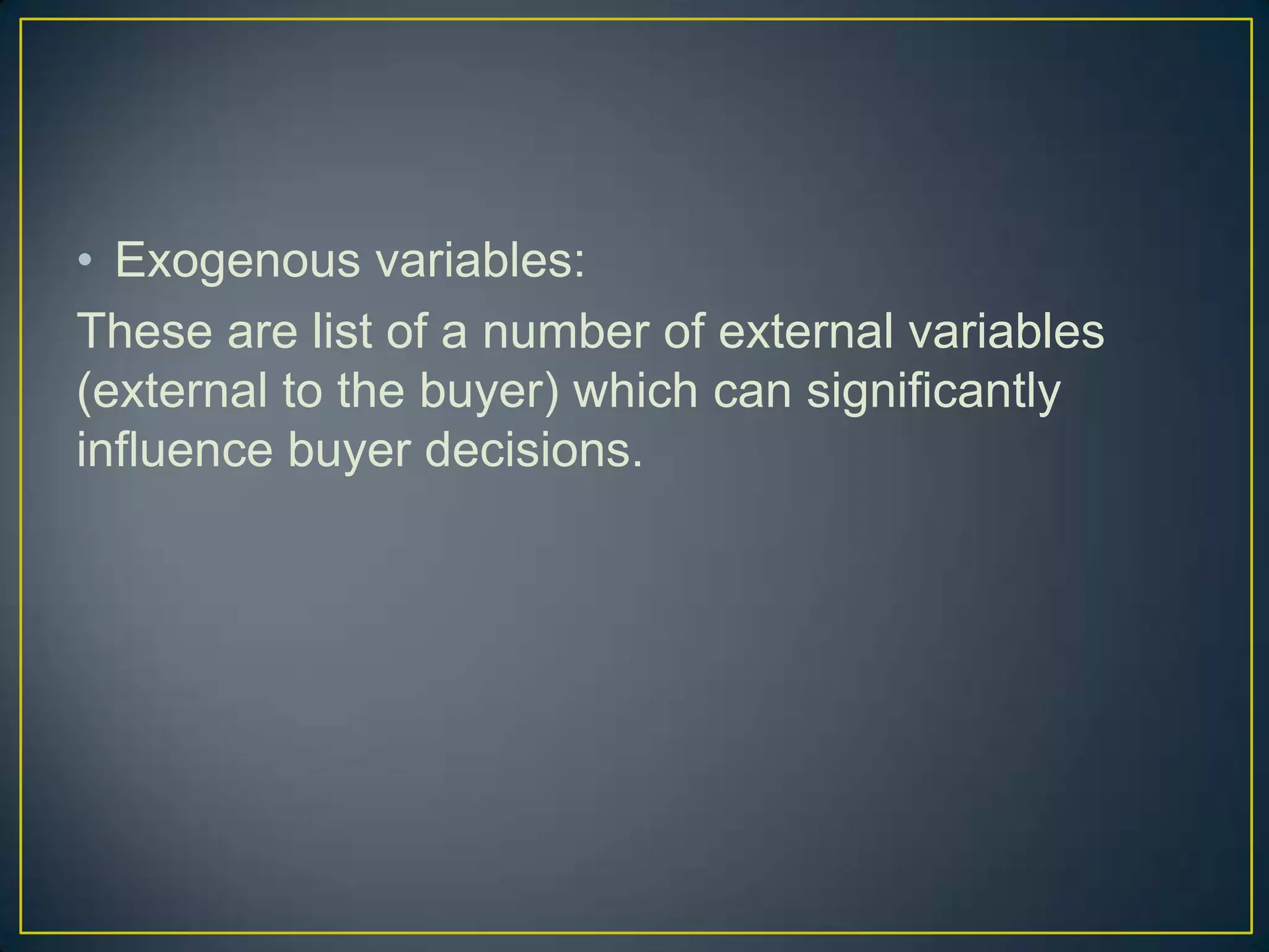 • Exogenous variables:
These are list of a number of external variables
(external to the buyer) which can significantly
influence buyer decisions.

 