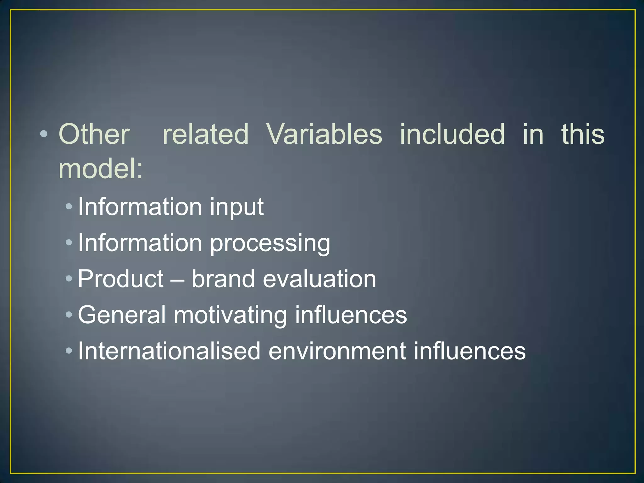 • Other related Variables included in this
model:
• Information input
• Information processing
• Product – brand evaluation
• General motivating influences
• Internationalised environment influences

 